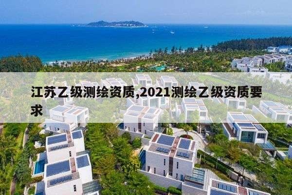 江苏乙级测绘资质,2021测绘乙级资质要求