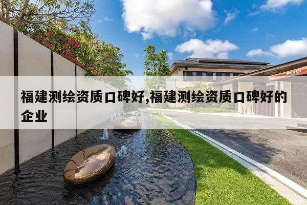 福建测绘资质口碑好,福建测绘资质口碑好的企业