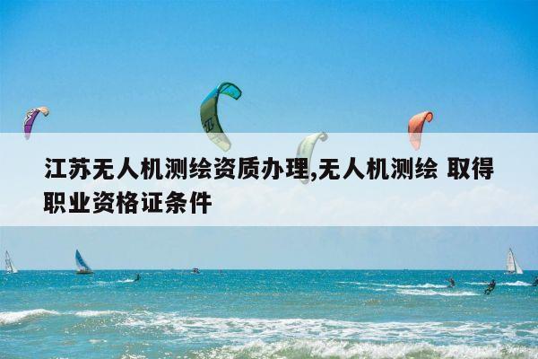 江苏无人机测绘资质办理,无人机测绘 取得职业资格证条件