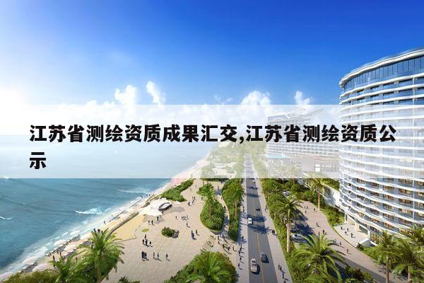 江苏省测绘资质成果汇交,江苏省测绘资质公示