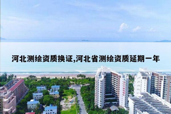 河北测绘资质换证,河北省测绘资质延期一年