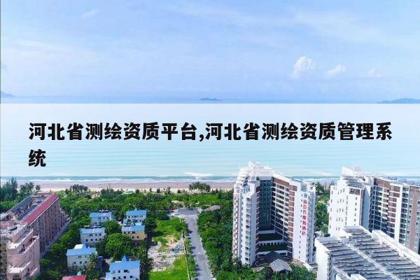 河北省测绘资质平台,河北省测绘资质管理系统