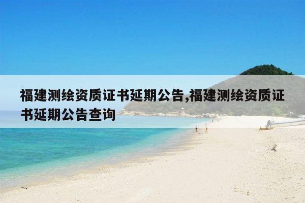 福建测绘资质证书延期公告,福建测绘资质证书延期公告查询