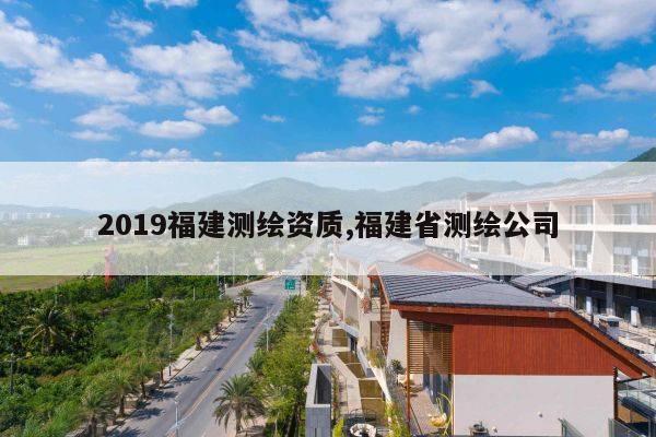 2019福建测绘资质,福建省测绘公司