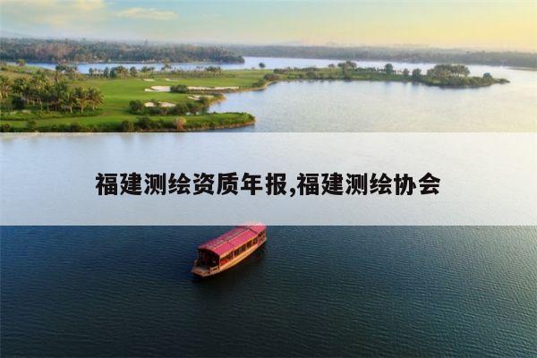 福建测绘资质年报,福建测绘协会