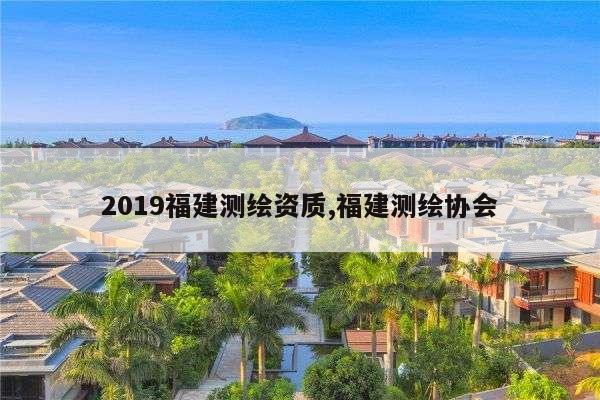 2019福建测绘资质,福建测绘协会