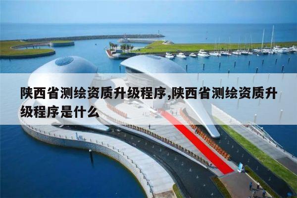 陕西省测绘资质升级程序,陕西省测绘资质升级程序是什么