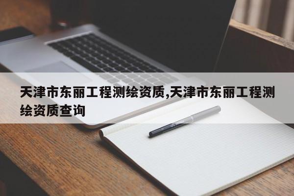 天津市东丽工程测绘资质,天津市东丽工程测绘资质查询