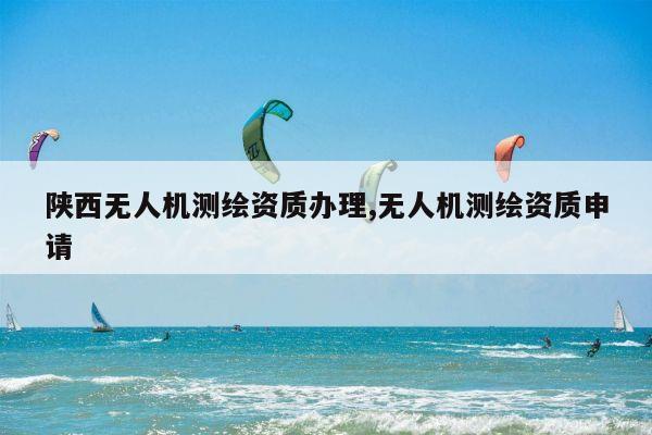 陕西无人机测绘资质办理,无人机测绘资质申请