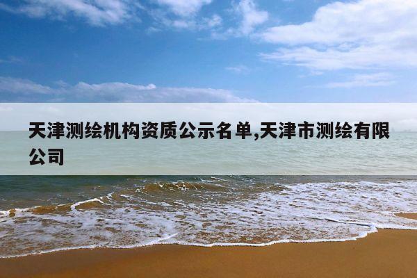 天津测绘机构资质公示名单,天津市测绘有限公司