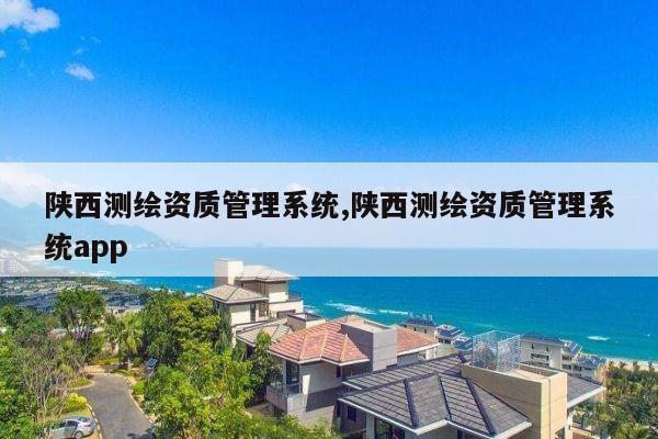 陕西测绘资质管理系统,陕西测绘资质管理系统app