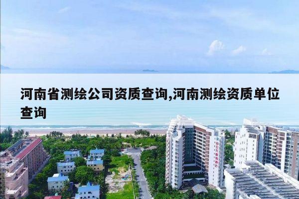 河南省测绘公司资质查询,河南测绘资质单位查询