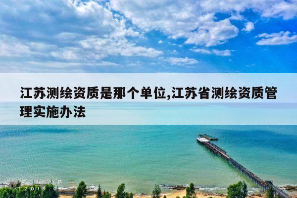 江苏测绘资质是那个单位,江苏省测绘资质管理实施办法