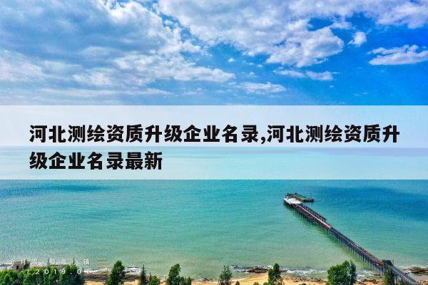 河北测绘资质升级企业名录,河北测绘资质升级企业名录最新