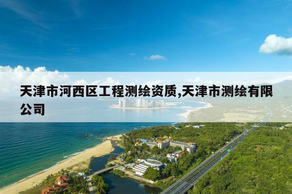 天津市河西区工程测绘资质,天津市测绘有限公司