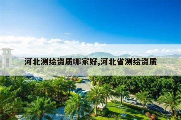 河北测绘资质哪家好,河北省测绘资质