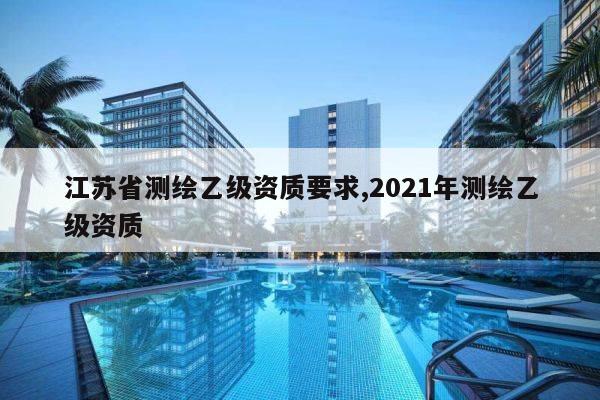 江苏省测绘乙级资质要求,2021年测绘乙级资质