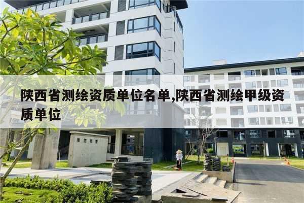 陕西省测绘资质单位名单,陕西省测绘甲级资质单位