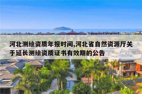 河北测绘资质年报时间,河北省自然资源厅关于延长测绘资质证书有效期的公告