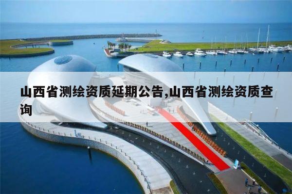 山西省测绘资质延期公告,山西省测绘资质查询