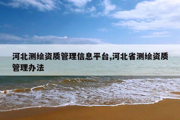 河北测绘资质管理信息平台,河北省测绘资质管理办法