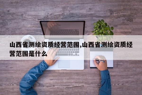 山西省测绘资质经营范围,山西省测绘资质经营范围是什么