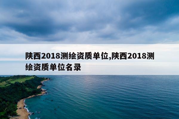 陕西2018测绘资质单位,陕西2018测绘资质单位名录