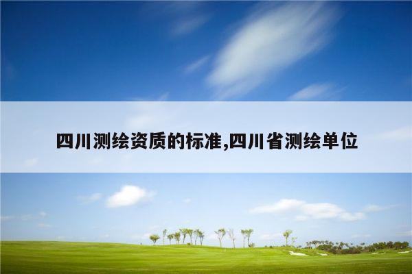 四川测绘资质的标准,四川省测绘单位