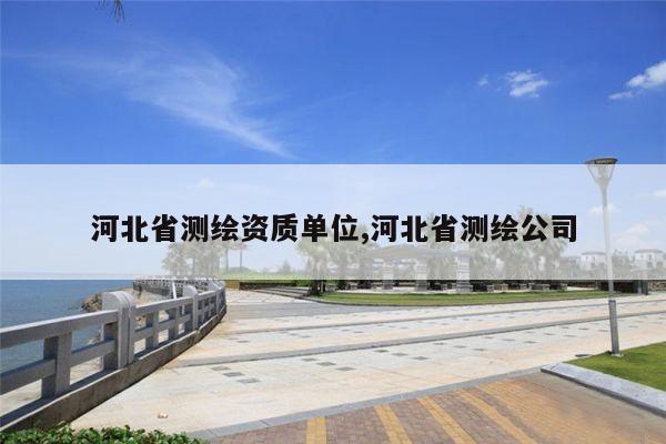 河北省测绘资质单位,河北省测绘公司