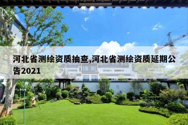 河北省测绘资质抽查,河北省测绘资质延期公告2021