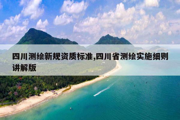 四川测绘新规资质标准,四川省测绘实施细则讲解版