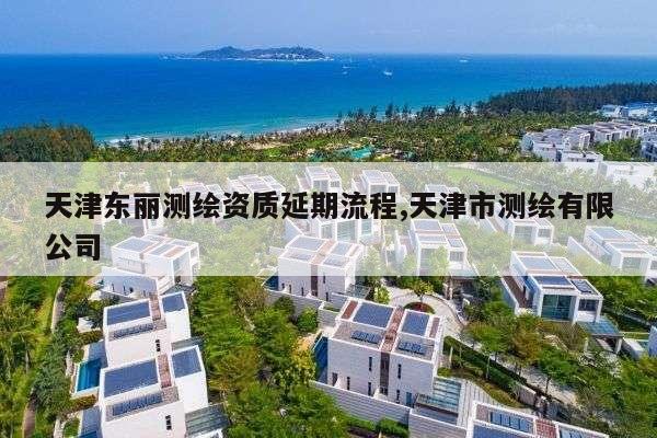 天津东丽测绘资质延期流程,天津市测绘有限公司