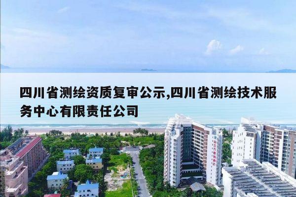 四川省测绘资质复审公示,四川省测绘技术服务中心有限责任公司