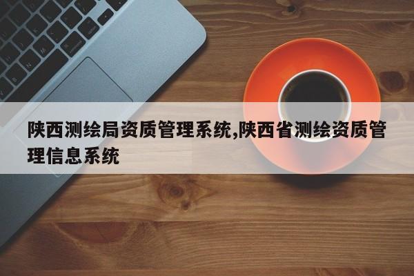 陕西测绘局资质管理系统,陕西省测绘资质管理信息系统