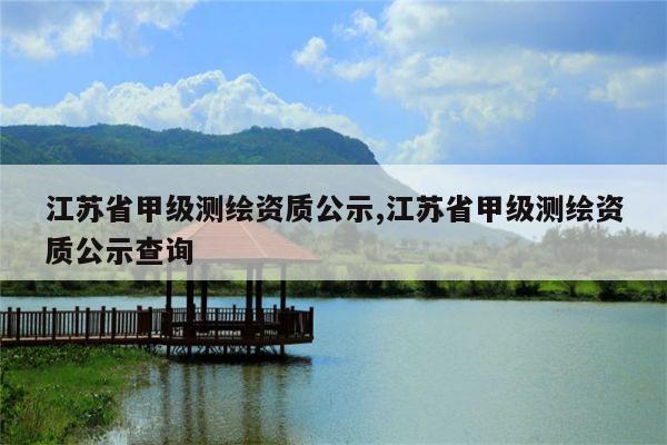 江苏省甲级测绘资质公示,江苏省甲级测绘资质公示查询