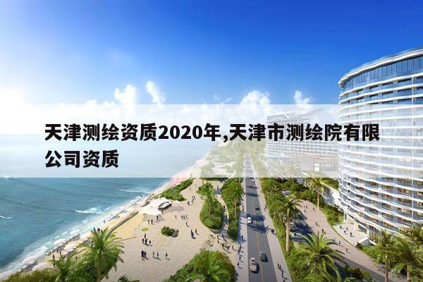 天津测绘资质2020年,天津市测绘院有限公司资质