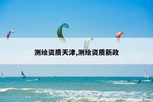 测绘资质天津,测绘资质新政