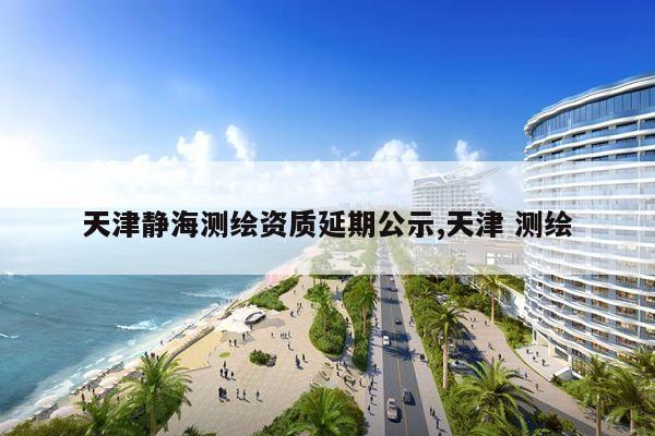 天津静海测绘资质延期公示,天津 测绘