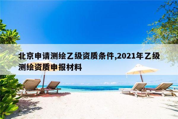 北京申请测绘乙级资质条件,2021年乙级测绘资质申报材料