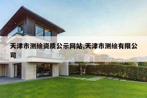 天津市测绘资质公示网站,天津市测绘有限公司