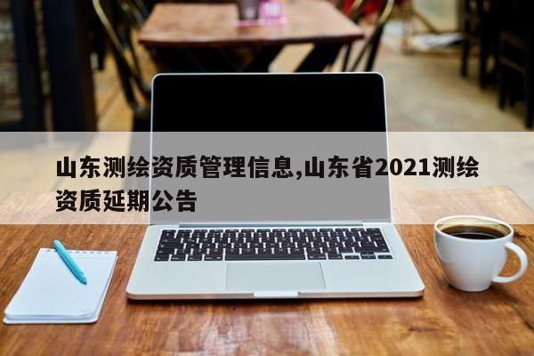 山东测绘资质管理信息,山东省2021测绘资质延期公告