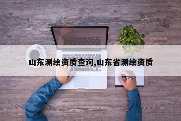 山东测绘资质查询,山东省测绘资质